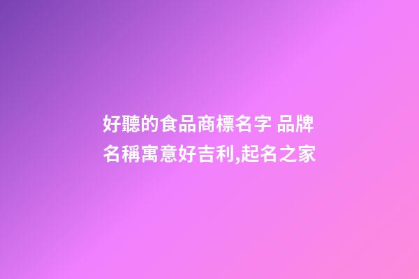 好聽的食品商標名字 品牌名稱寓意好吉利,起名之家-第1張-商標起名-玄機派